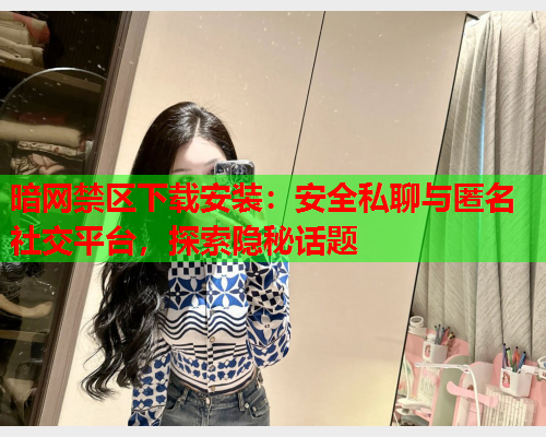 暗网禁区下载安装：安全私聊与匿名社交平台，探索隐秘话题