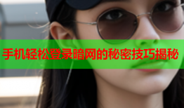 手机轻松登录暗网的秘密技巧揭秘