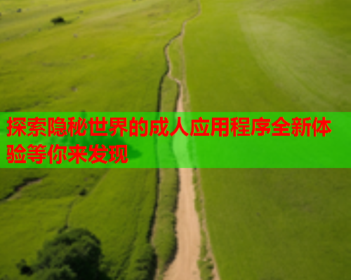 探索隐秘世界的成人应用程序全新体验等你来发现