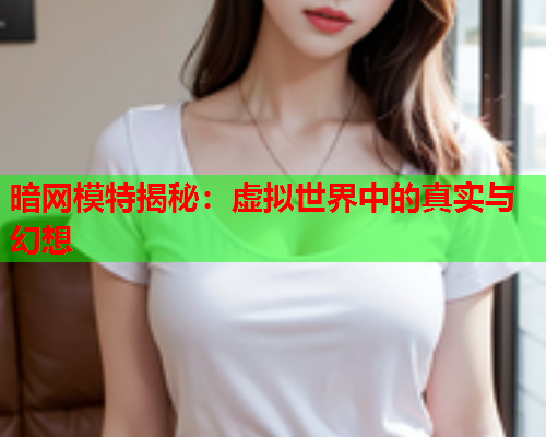 暗网模特揭秘：虚拟世界中的真实与幻想