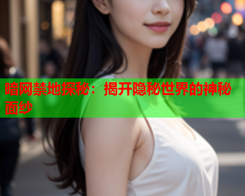 暗网禁地探秘：揭开隐秘世界的神秘面纱