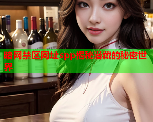 暗网禁区网址spp揭秘潜藏的秘密世界