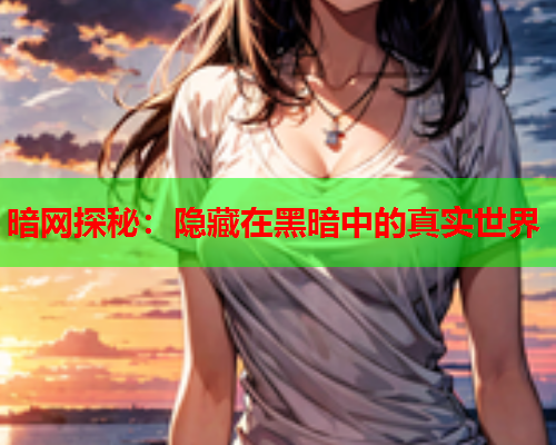 暗网探秘：隐藏在黑暗中的真实世界