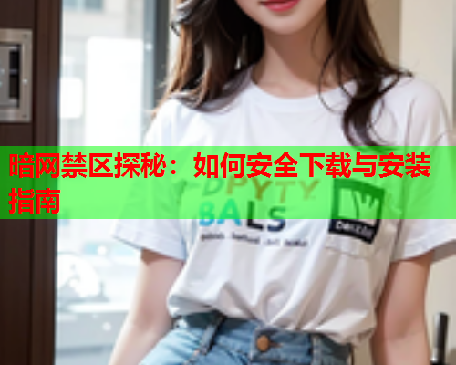暗网禁区探秘：如何安全下载与安装指南