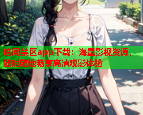 暗网禁区app下载：海量影视资源，随时随地畅享高清观影体验