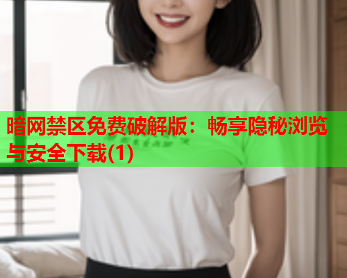 暗网禁区免费破解版：畅享隐秘浏览与安全下载(1)