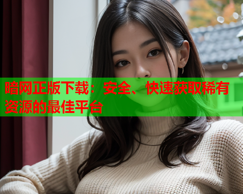 暗网正版下载：安全、快速获取稀有资源的最佳平台